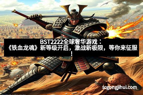 BST2222全球奢华游戏：《铁血龙魂》新等级开启，激战新极限，等你来征服！